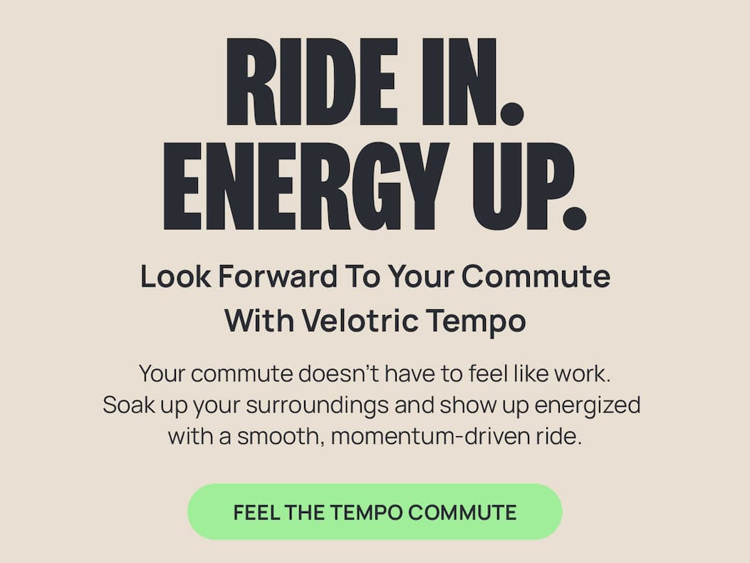 RIDE IN. ENERGY UP. Look Forward To Your Commute With Velotric Tempo | Your commute doesn't have to feel like work. Soak up your surroundings and show up energized with a smooth, momentum-driven ride. [FEEL THE TEMPO COMMUTE] 