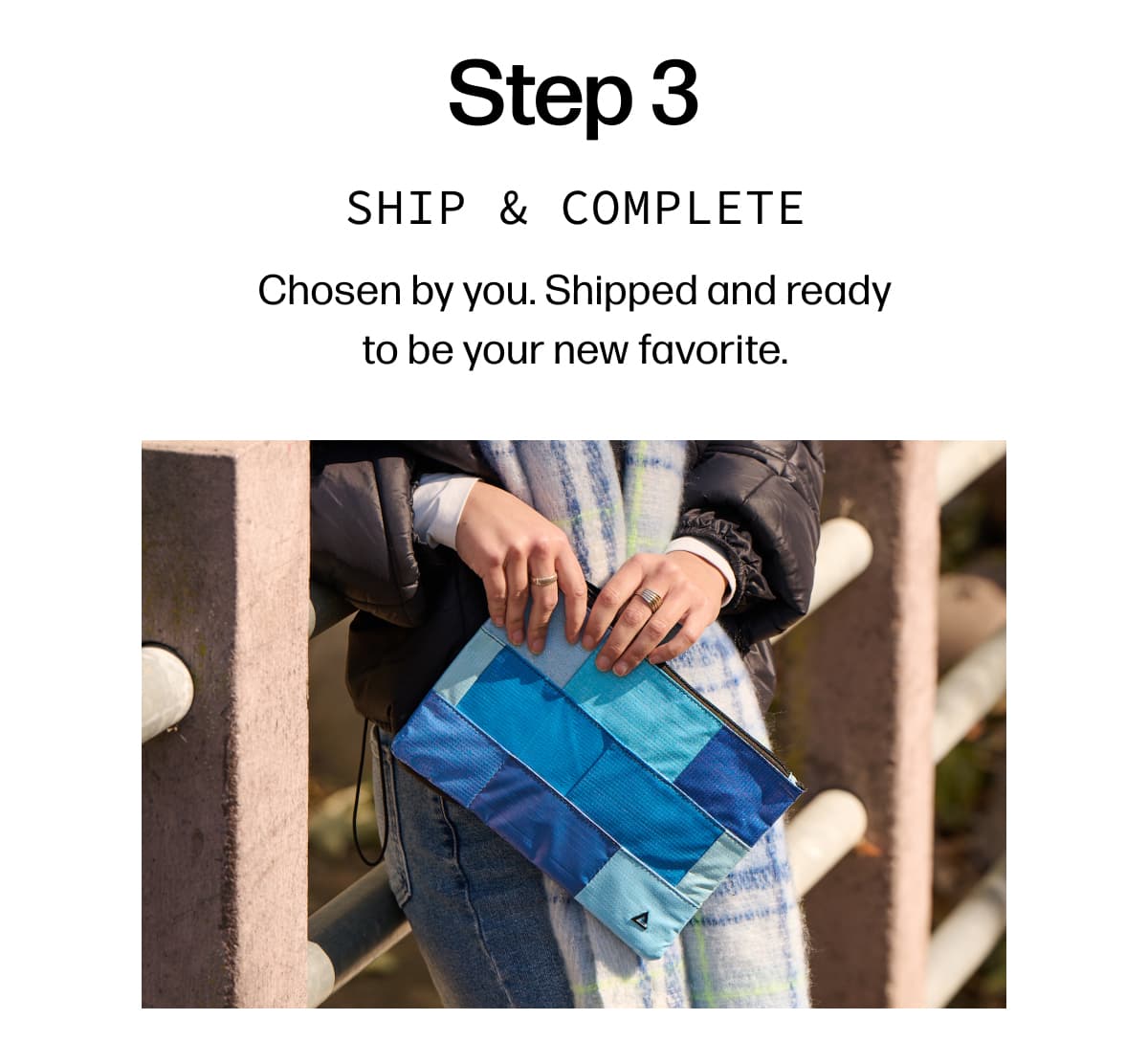Step 3 Ship & complete Chosen by you. Shipped and ready to be your new favorite.