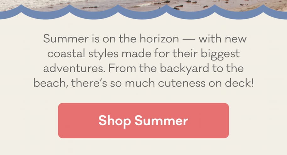 &nbsp;Summer is on the horizon — with new coastal styles made for their biggest adventures. From the backyard to the beach, there’s so much cuteness on deck! | Shop Summer