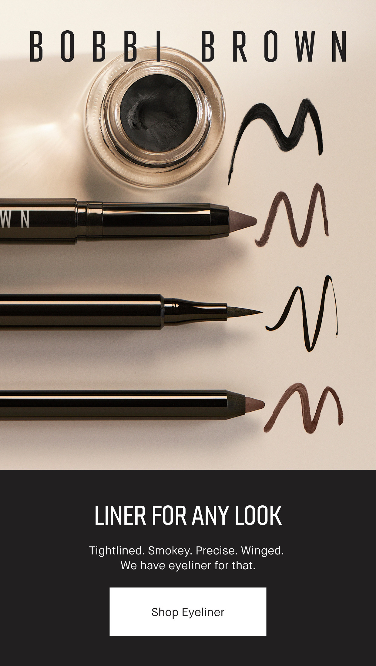 Liner for Any look. Tightlined. Smokey. Precise. Winged. We have eyeliner for that. Shop Eyeliner.