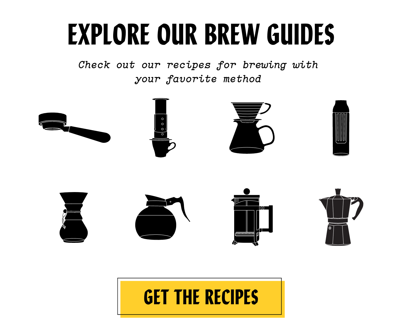 EXPLORE OUR BREW GUIDES. Check out our recipes for brewing with your favorite method. Get the Recipes