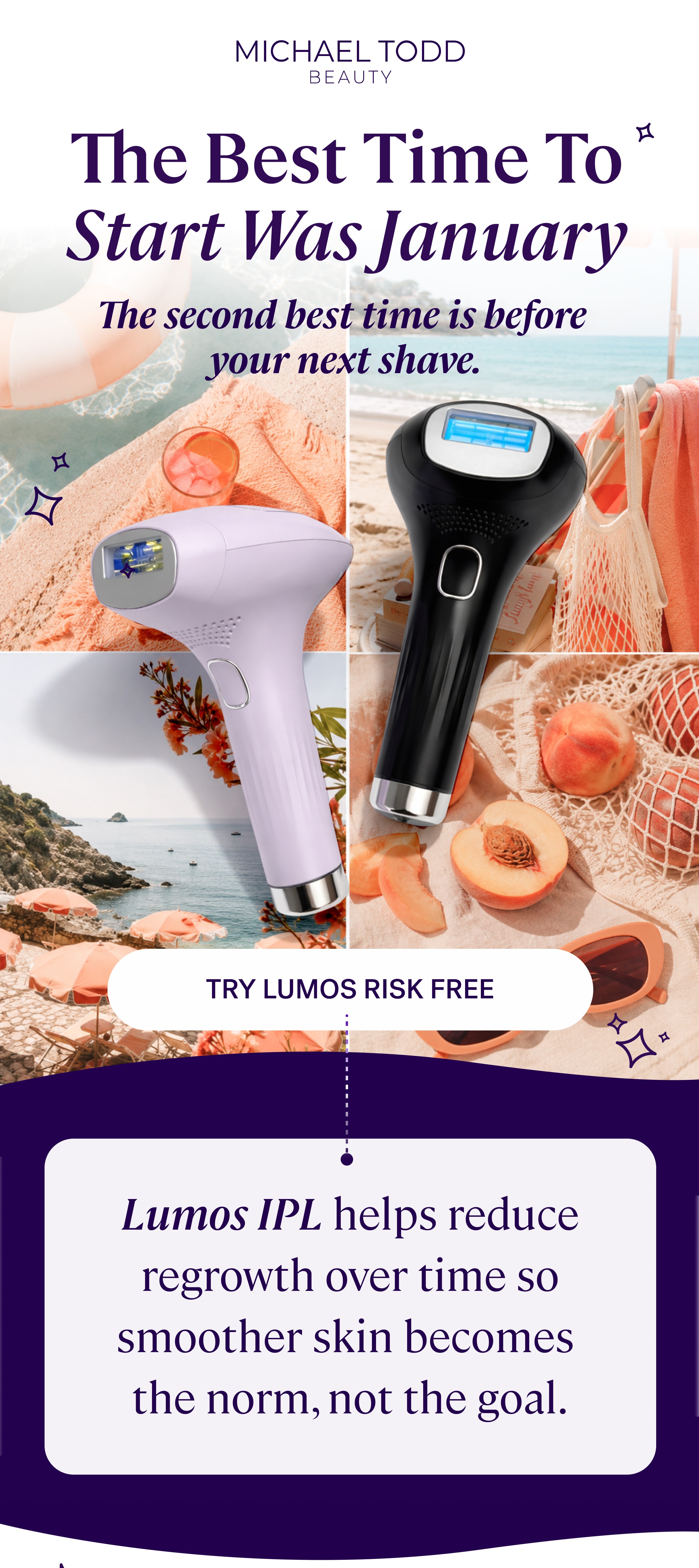 The Best Time To Start Was January The second best time is before  your next shave. TRY lumos risk free Lumos IPL helps reduce regrowth over time so smoother skin becomes  the norm, not the goal.