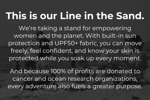 This is our Line in the Sand. Built-in UPF50+ protection so you can move freely, feel confident, and know your skin is protected. 100% of profits are donated to cancer and ocean research.