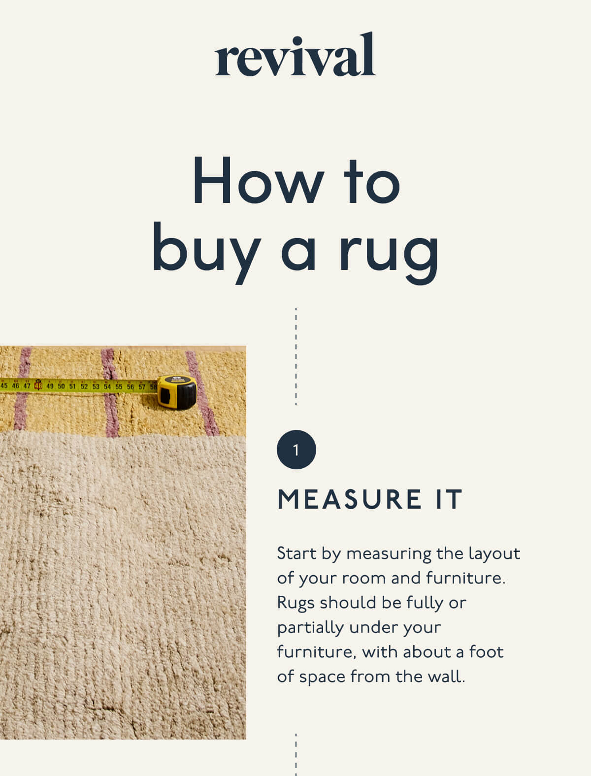 Revival | How to buy a rug | 1. MEASURE IT | Start by measuring the layout of your room and furniture. Rugs should be fully or partially under your furniture, with about a foot of space from the wall.