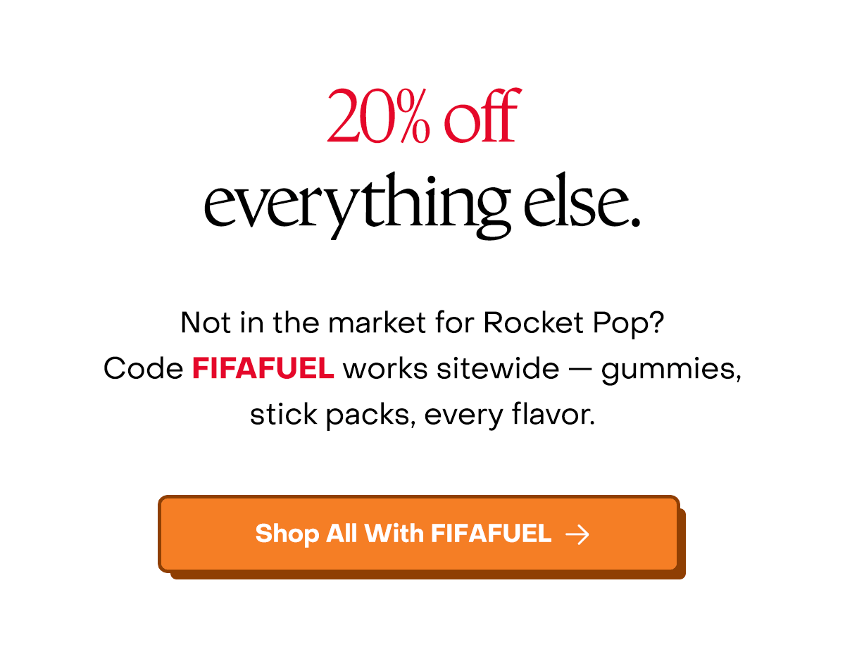 20% Off everything else. Not in the market for Rocket Pop? Code FIFAFUEL works sitewide — gummies, stick packs, every flavor. Shop all with FIFAFUEL.