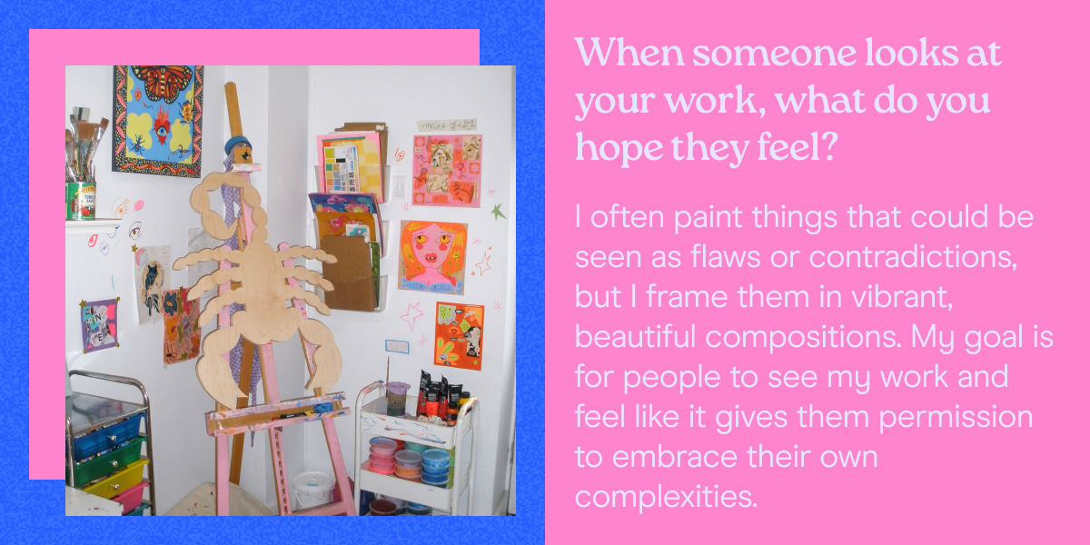 When someone looks at your work, what do you hope they feel? I often paint things that could be seen as flaws or contradictions, but I frame them in vibrant, beautiful compositions. My goal is for people to see my work and feel like it gives them permission to embrace their own complexities. 