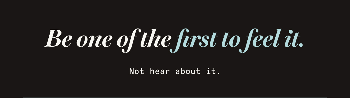 be One of the first to feel it 