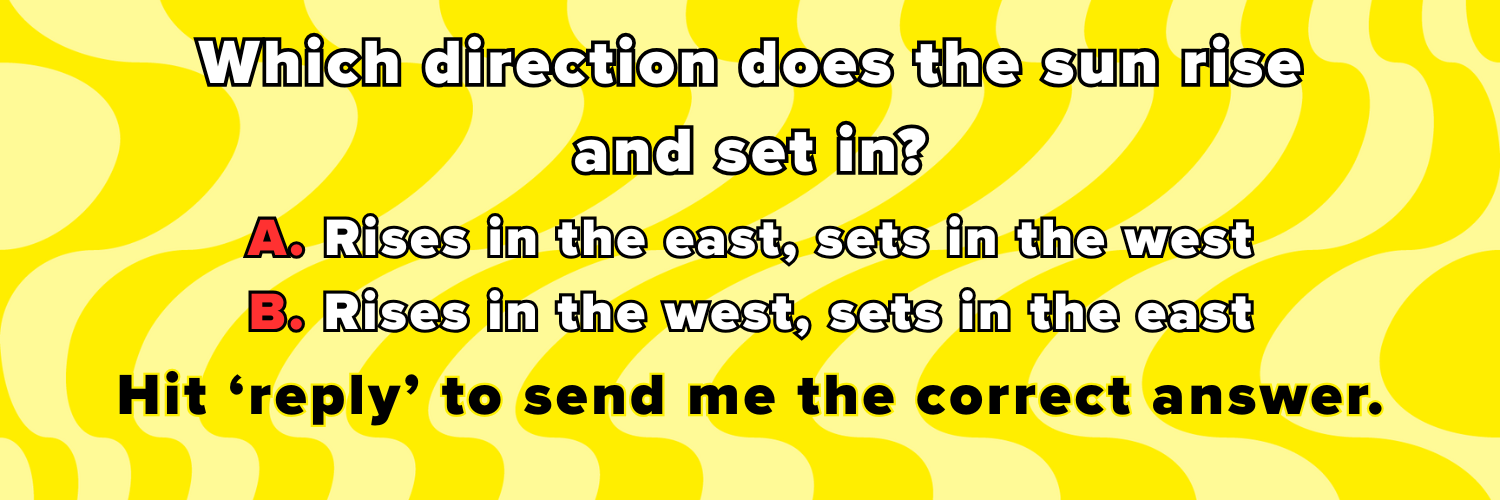 Which direction does the sun rise and set in? A. Rises in the east, sets in the west B. Rises in the west, sets in the east Hit ‘reply’ to send me the correct answer.
