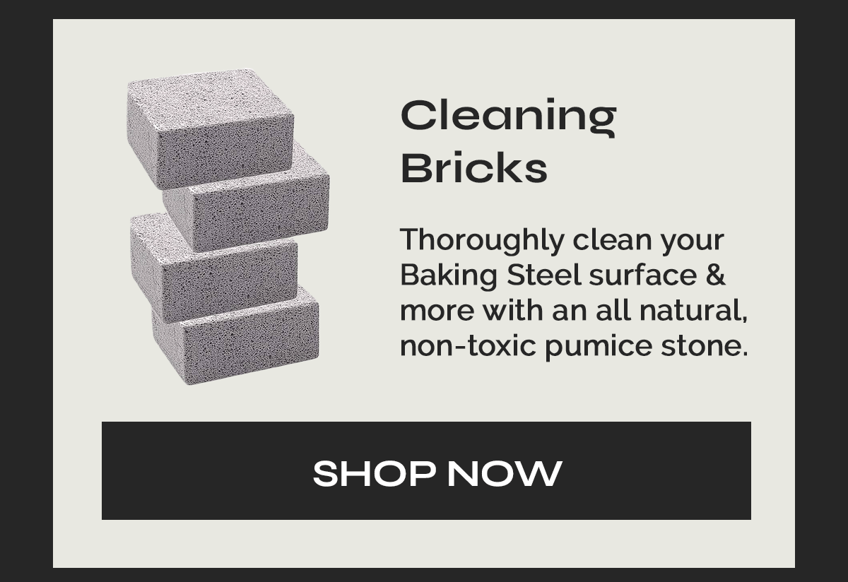 Cleaning Bricks Thoroughly clean your Baking Steel surface & more with an all natural, non-toxic pumice stone. [SHOP NOW]