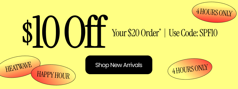 Heat Wave Happy Hour: $10 Off Your $20 Order* Use Code: SPF10 4 HOURS ONLY! Shop New Arrivals