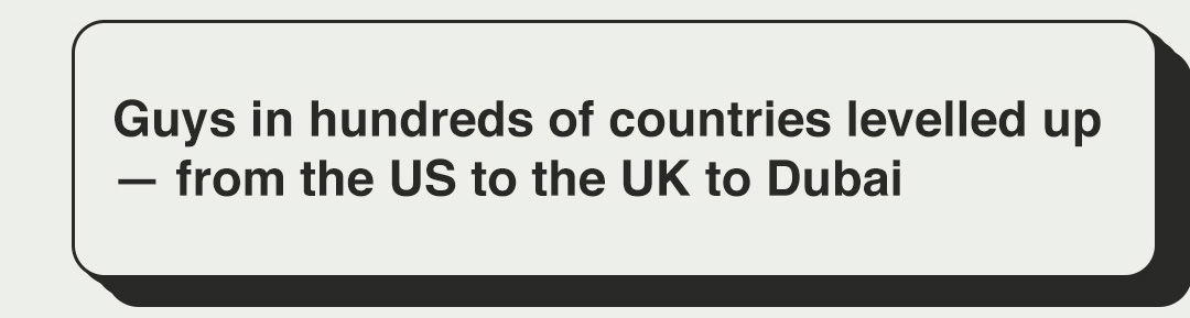 Guys in hundreds of countries levelled up — from the US to the UK to Dubai