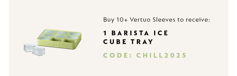 BUY 10+ VERTUO SLEEVES TO RECEIVE 1 BARISTA ICE CUBE TRAY. CODE: CHILL2025.