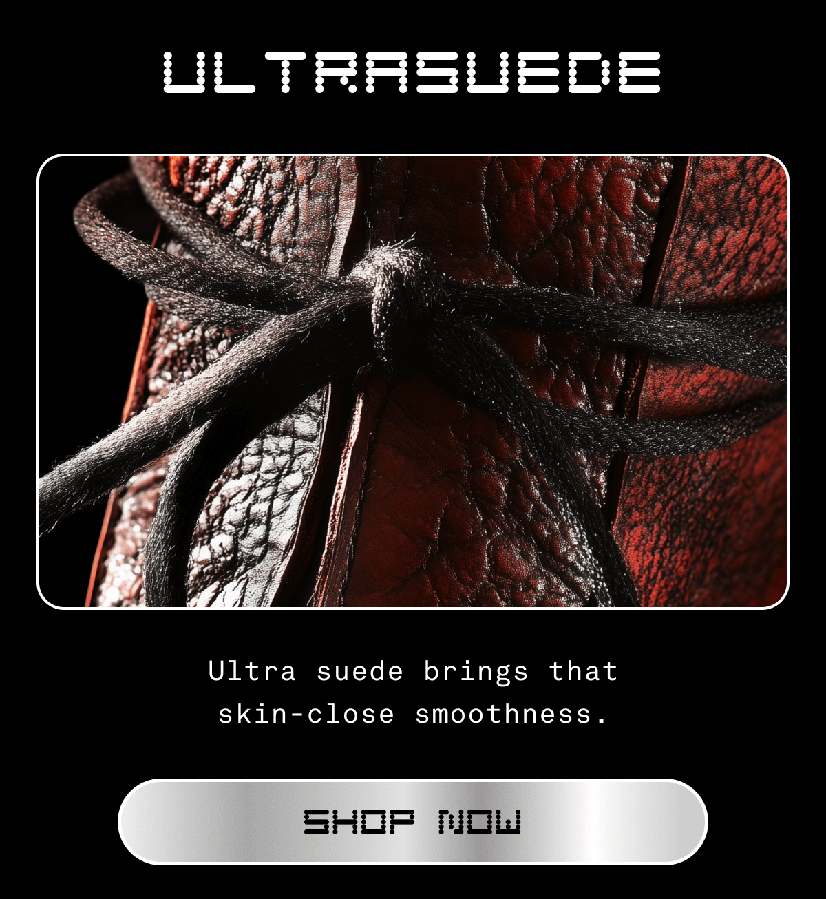 ULTRASUEDE  Ultrasuede brings that skin-close smoothness.  SHOP NOW