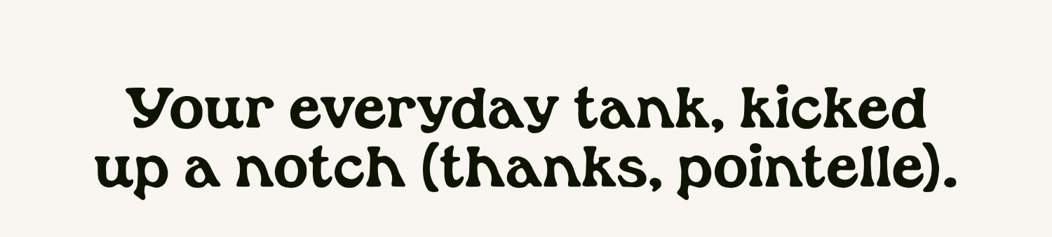 Your everday tank, kicked up a notch (thanks, pointelle).
