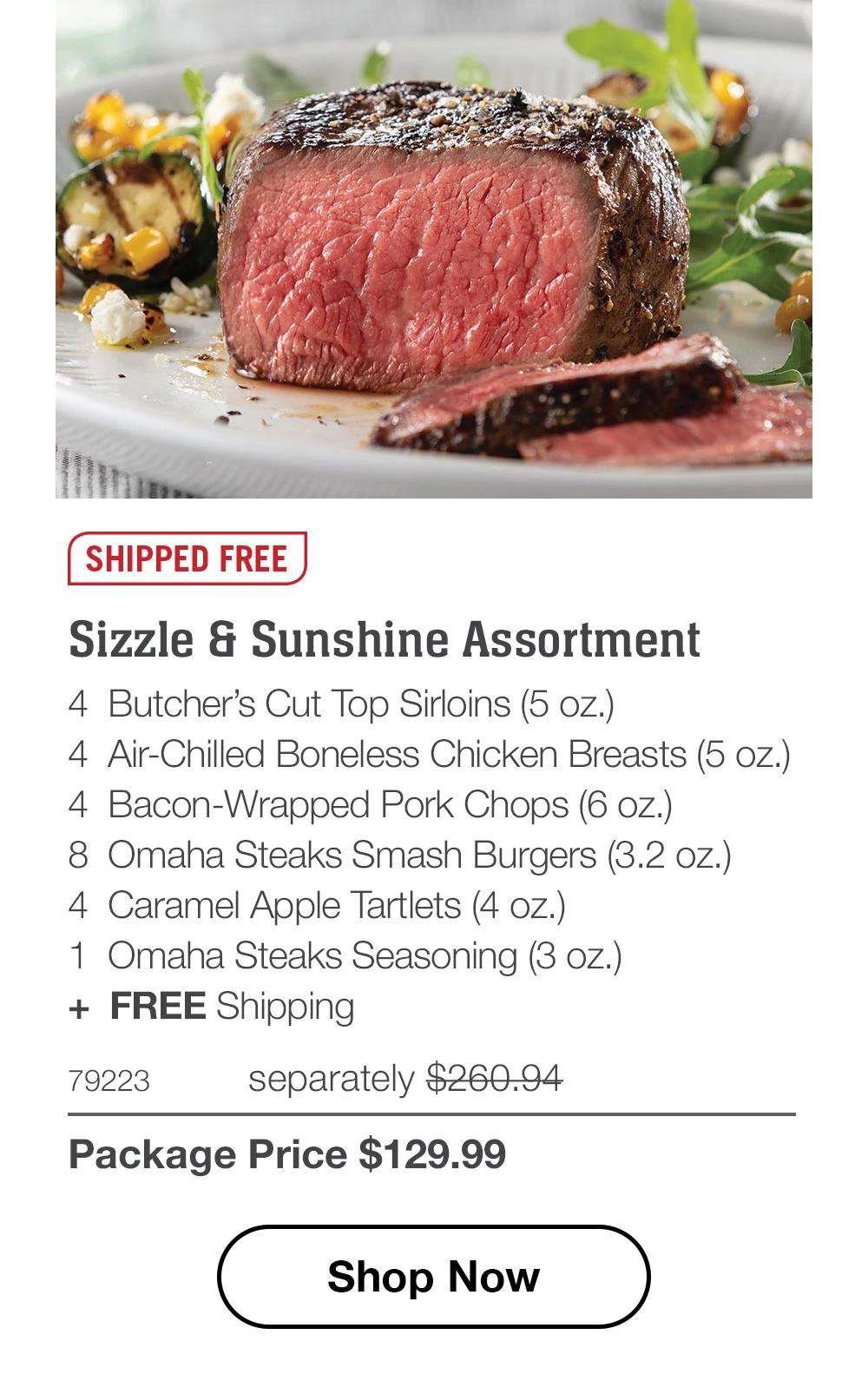 SHIPPED FREE - Sizzle & Sunshine Assortment - 4 Butcher's Cut Top Sirloins (5 oz.) - 4 Air-Chilled Boneless Chicken Breasts (5 oz.) - 4 Bacon-Wrapped Pork Chops (6 oz.) - 8 Omaha Steaks Smash Burgers (3.2 oz.) - 4 Caramel Apple Tartlets (4 oz.) - 1 Omaha Steaks Seasoning (3 oz.) + FREE Shipping - 79223 separately $260.94 | Package Price $129.99 || Shop Now