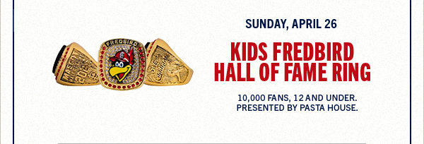 Kids Fredbird HOF Ring. Sunday, April 26 - 10,000 fans 12 and under. Presented by Pasta House.