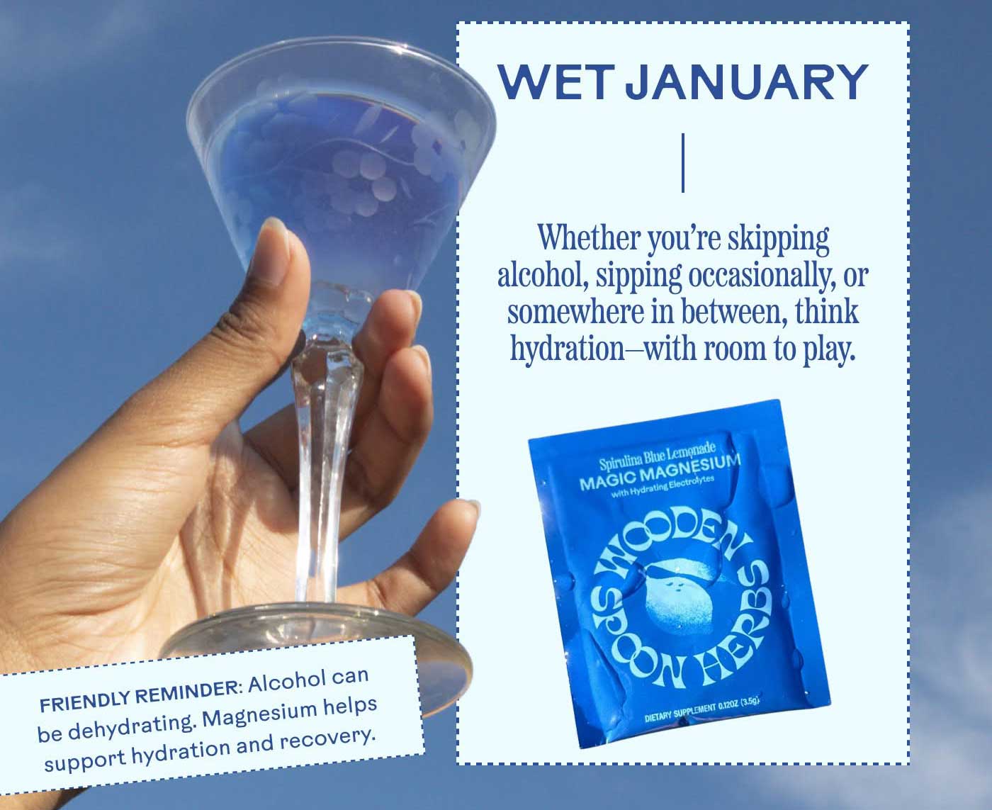 Wet January Whether you’re skipping alcohol, sipping occasionally, or somewhere in between, think hydration—with room to play. Friendly reminder: Alcohol can be dehydrating. Magnesium helps support hydration and recovery.