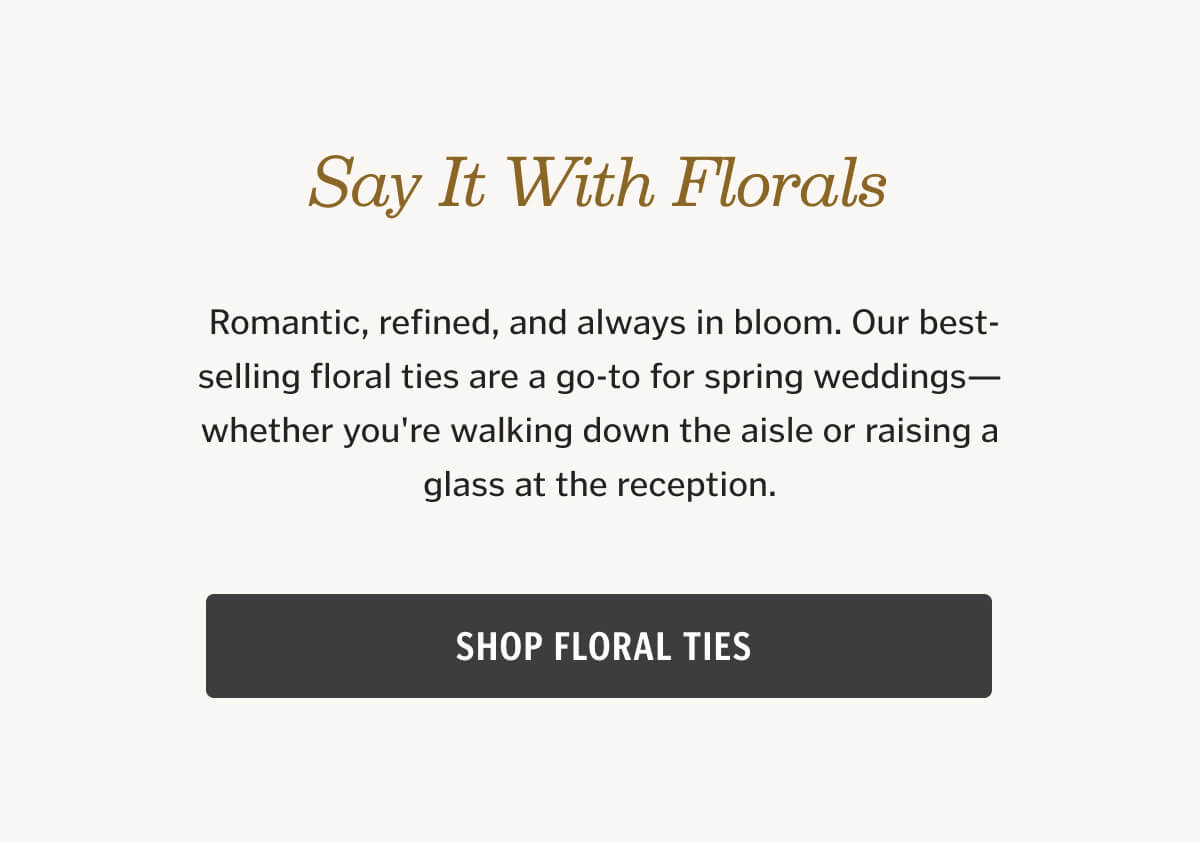 Shop floral ties. Romantic, refined, and always in bloom. Our best-selling floral ties are a go-to for spring weddings—whether you're walking down the aisle or raising a glass at the reception.