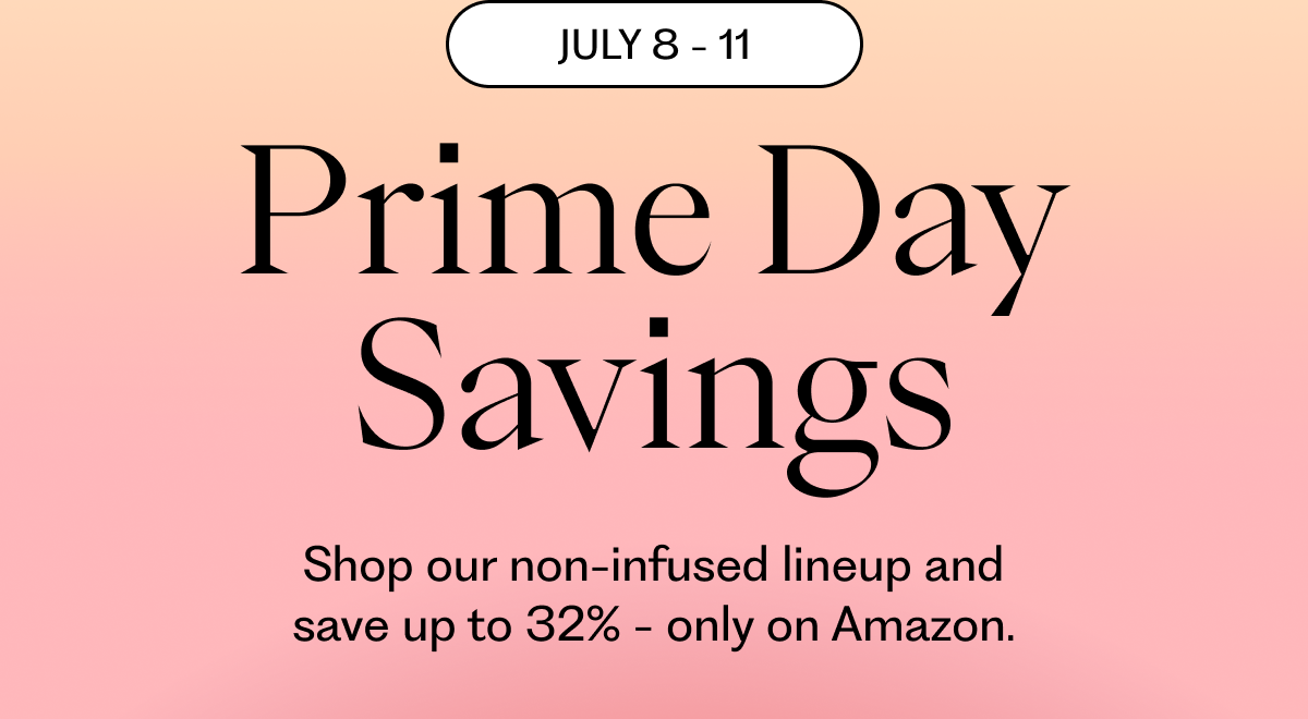 July 8 - 11 | Prime Day Savings | Shop our non-infused lineup and save up to 32% - only on Amazon.
