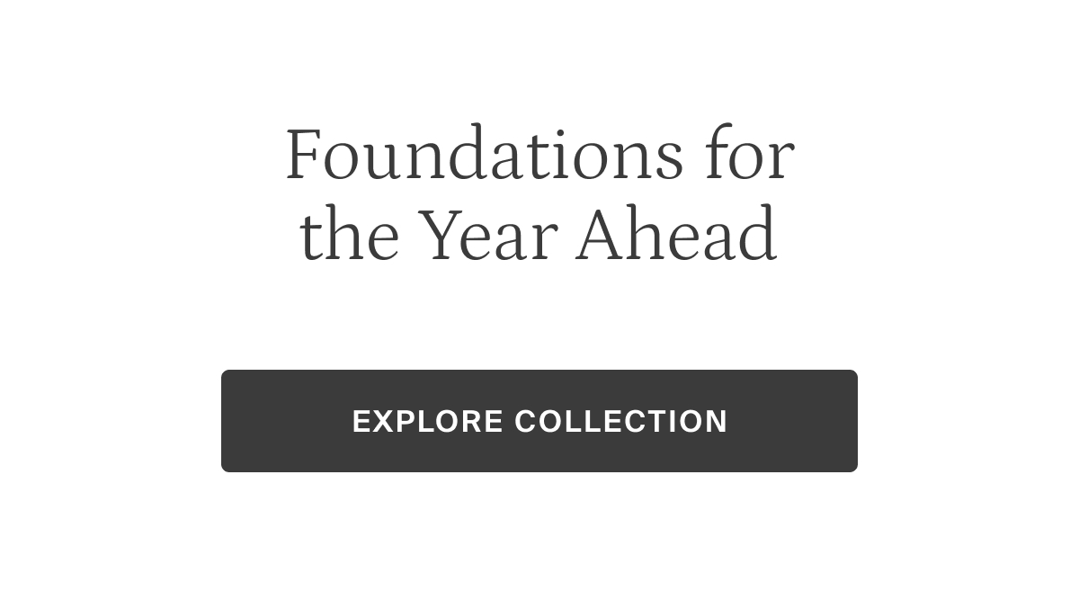 Foundations for the Year Ahead. EXPLORE COLLECTION