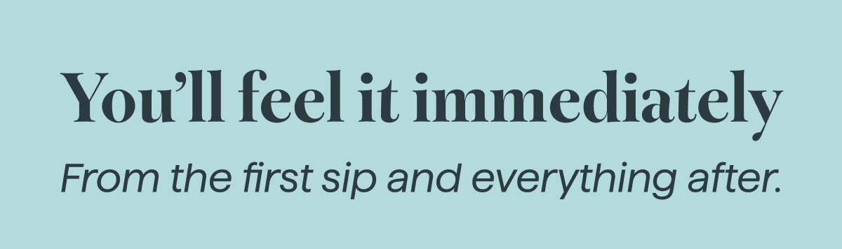 you will feel it immediately 