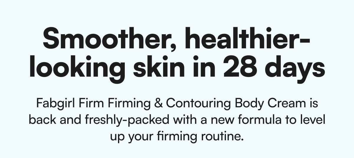 Smoother, healthier-looking skin in 28 days Fabgirl Firm Firming & Contouring Body Cream is back and freshly-packed with a new formula to level up your firming routine.