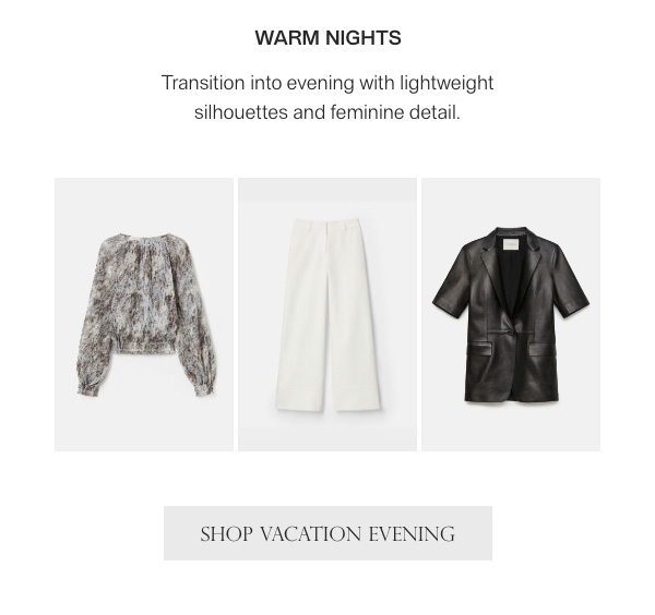 WARM NIGHTS - Transition into evening with lightweight silhouettes and feminine detail. - [SHOP VACATION EVENING]
