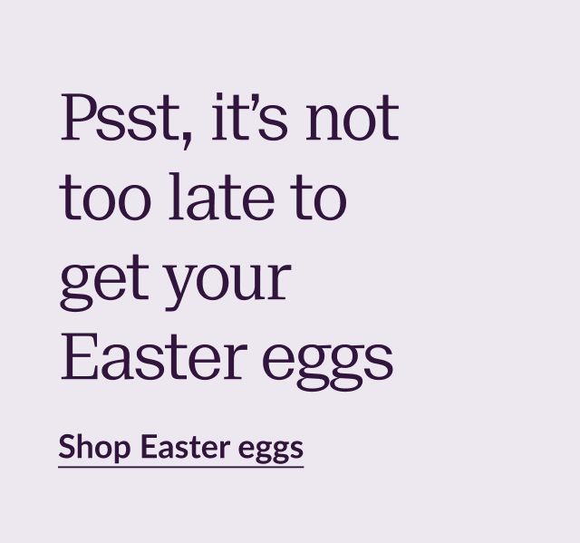 Psst, it’s not too late to get your Easter eggs. Shop Easter eggs