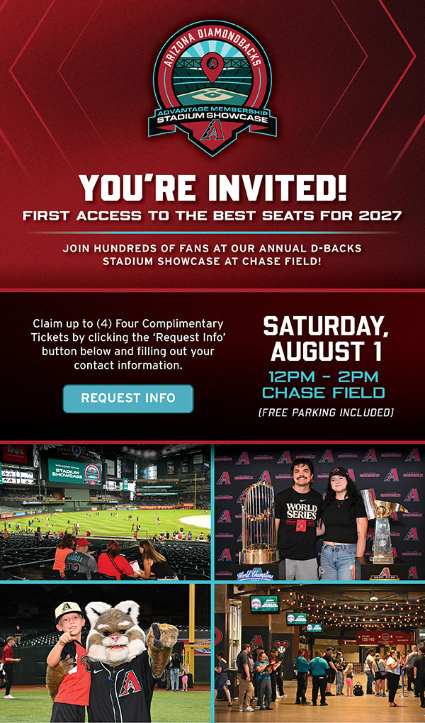 Advantage Member Stadium Showcase. You're Invited! First access to the best seats for2027. Saturday, August 1 from noon-2 pm at Chase Field. Request Info