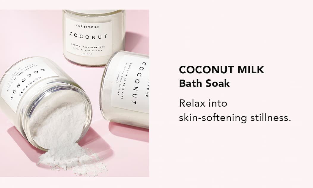 STEP 1 COCONUT MILK Bath Soak Relax into skin-softening stillness.