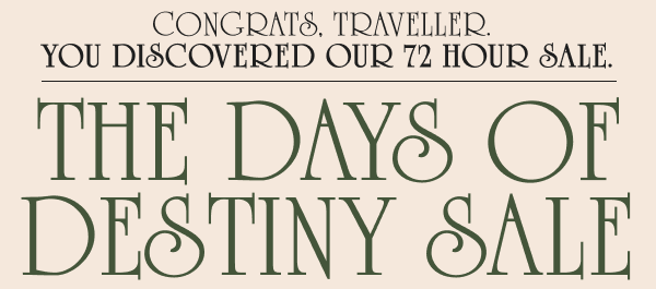 Congrats, traveller. You discovered our 72 hour sale. The Days of Destiny Sale