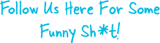 Follow Us Here For Some Funny Sh*t!