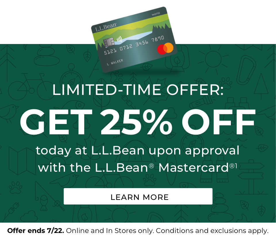 Limited time offer. Get 25% off today at L.L.Bean upon approval with the L.L.Bean Mastercard. Offer ends 7/22. Online and in stores only. Conditions and exclusions apply.
