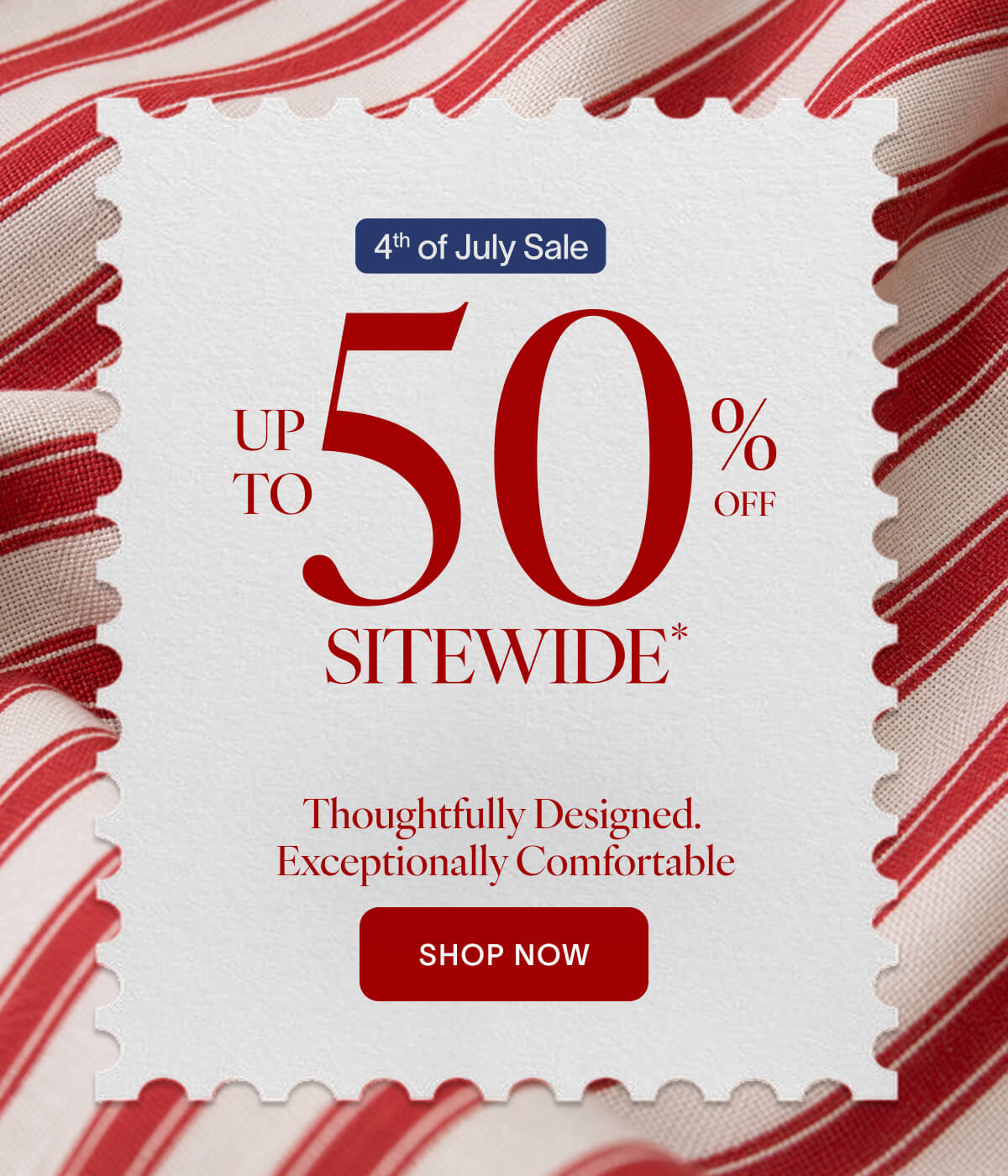 4th of July Sale Up to 50% OFF Sitewide* Thoughtfully Designed. Exceptionally Comfortable CTA: Shop Now
