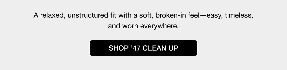 A relaxed, unstructured fit with a soft, broken-in feel-easy, timeless, and worn everywhere. SHOP ’47 CLEAN UP