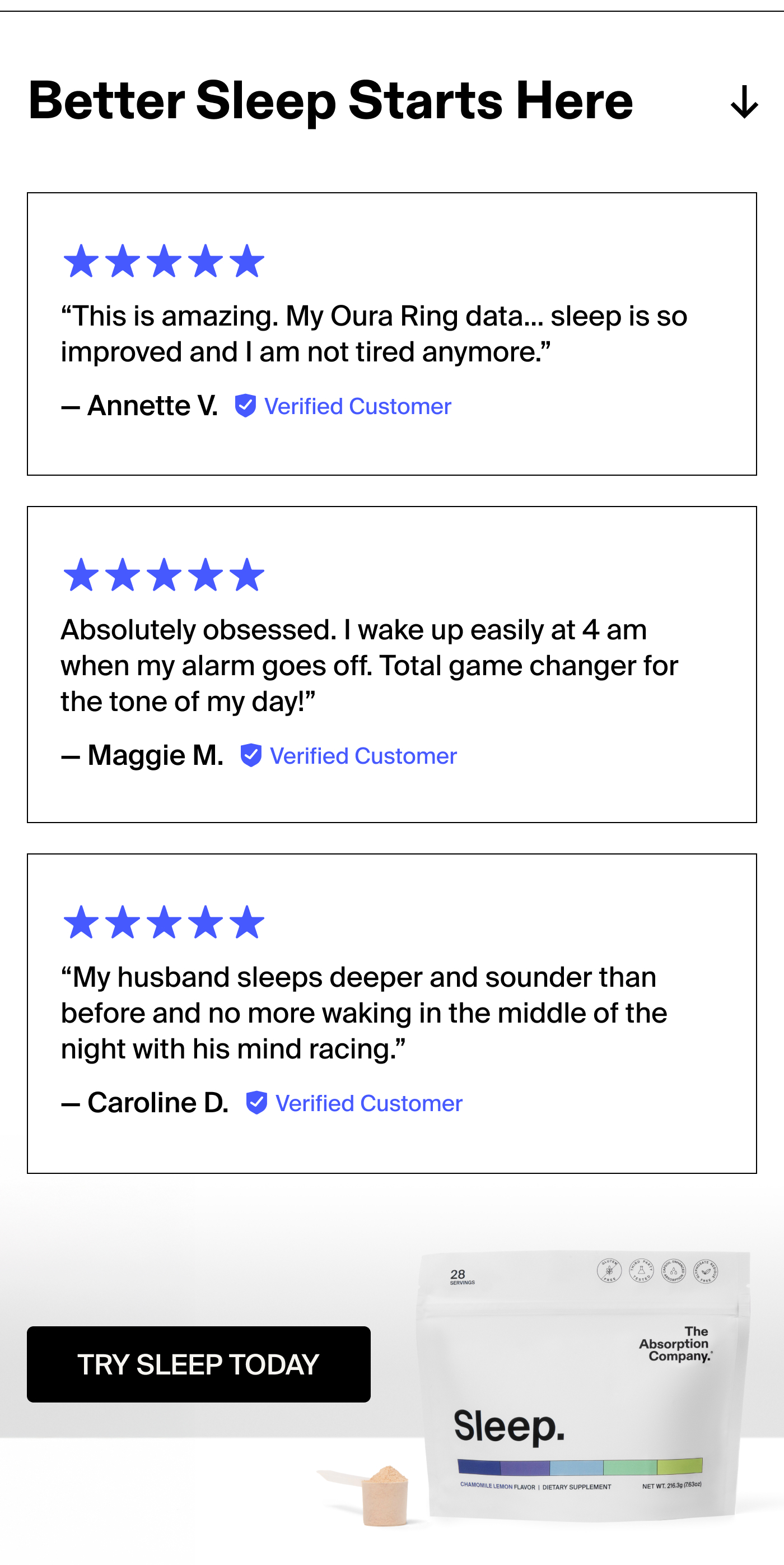 Better Sleep Starts Here  “This is amazing. My Oura Ring data... sleep is so improved and I am not tired anymore/” - Annette V.  “Absolutely obsessed. I wake up easily at 4 am when my alarm goes off. Total game changer for the tone of my day!” - Maggie M.  “My husband sleeps deeper and sounder than before and no more waking in the middle of the night with his mind racing.” - Caroline D.