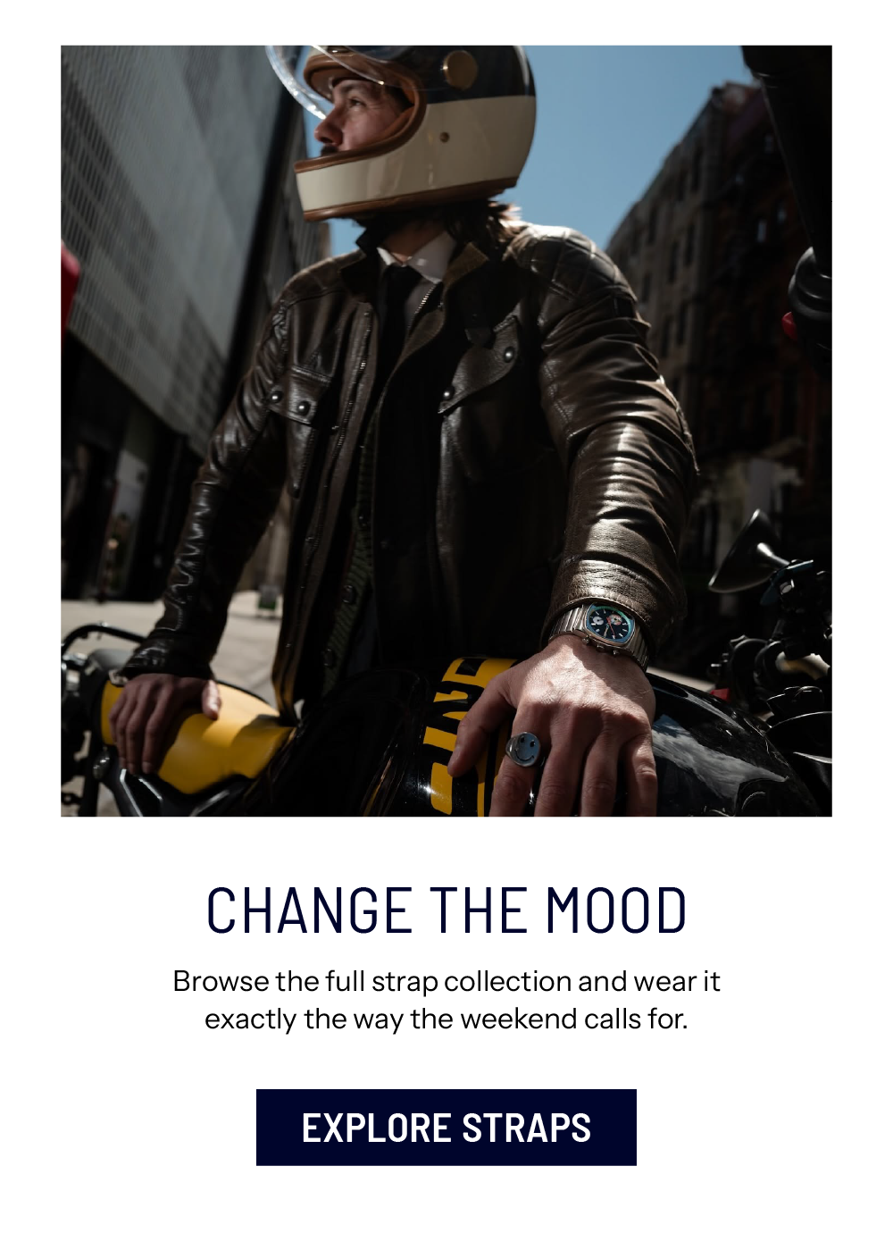 Change The Mood. Browse the full strap collection and wear it exactly the way the weekend calls for. EXPLORE STRAPS