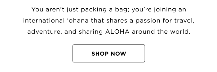 You aren't just packing a bag; you're joining an international ʻohana that shares a passion for travel, adventure, and sharing ALOHA around the world. SHOP NOW