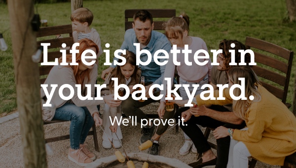 Life is better in your backyard. We’ll prove it.