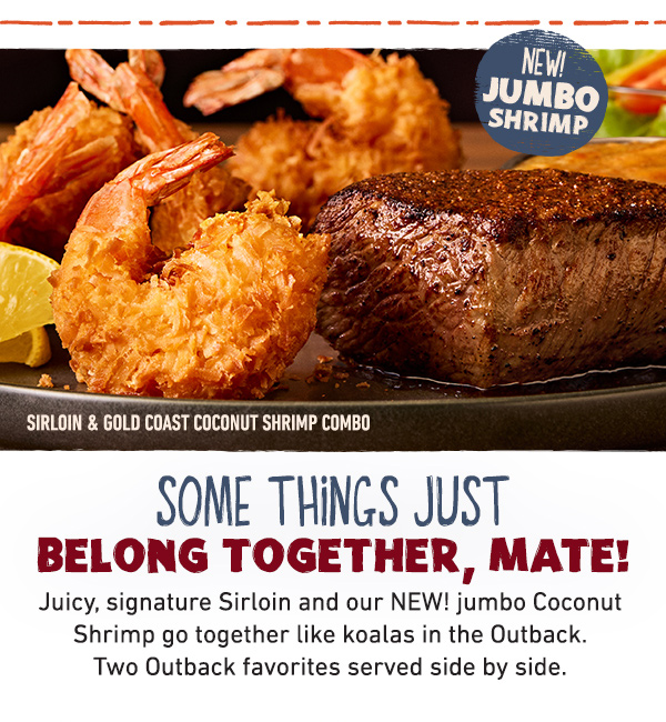Some Things Just Belong Together, Mate! Juicy, signature Sirloin and our NEW! jumbo Coconut Shrimp go together like koalas in the Outback. Two Outback favorites served side by side.