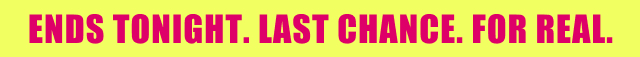 Ends Tonight. Last Chance. For Real  