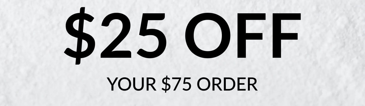 FINAL DAYS $25 OFF YOUR $75 ORDER - USE CODE: WINTER