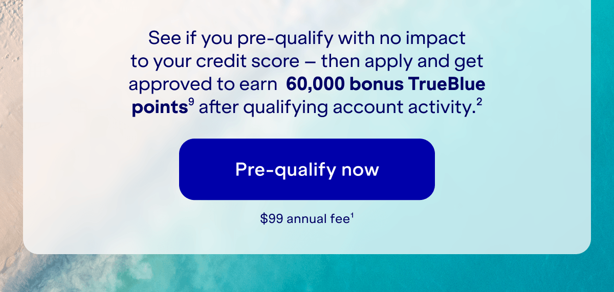 See if you pre-qualify with no impact to your credit score — then apply and get approved to earn 60,000 bonus TrueBlue points (9) after qualifying account activity (2). Pre-qualify now. $99 annual fee (1).