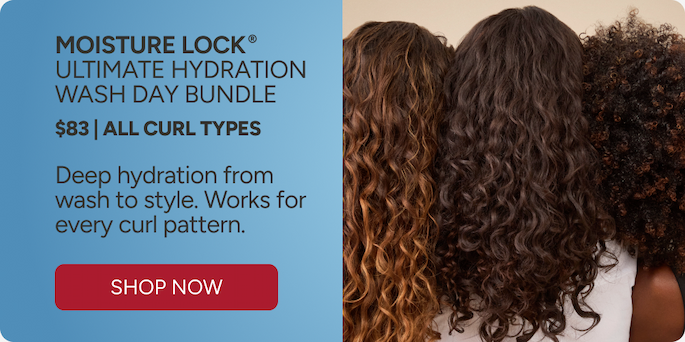 Moisture Lock Ultimate Hydration Wash Day Bundle  $83 | All Curl Types. - Deep hydration from wash to style. Works for every curl pattern. - Shop Now 