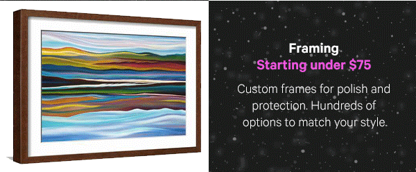 Framing – Starting under $75: Custom frames for polish and protection. Hundreds of options to match your style.
