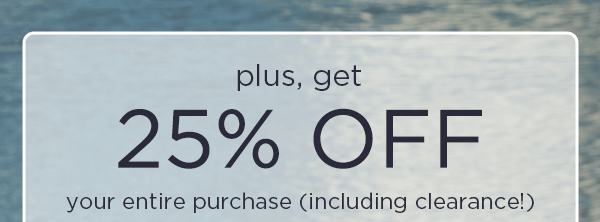 plus, get 25% off your entire purchase (including clearance!)