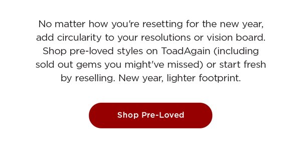 No matter how you're resetting for the new year, add circularity to your resolutions or vision board. Shop pre-loved styles on ToadAgain (including sold out gems you might've missed) or start fresh by reselling. New year, lighter footprint.