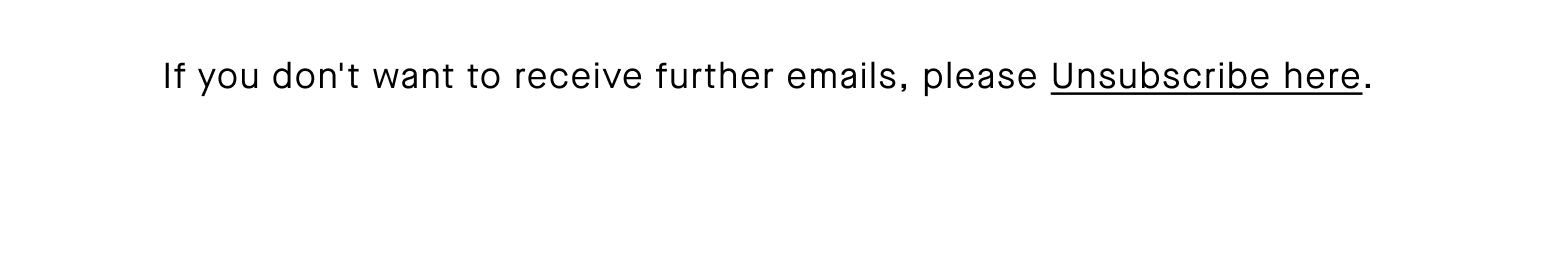 If you don't want to receive further emails, please Unsubscribe here.