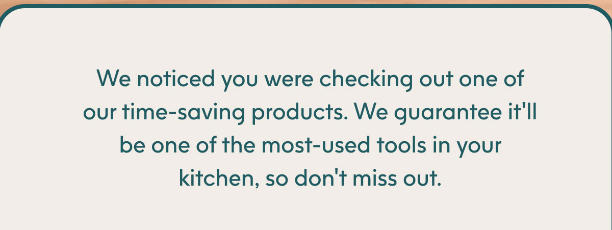 We noticed you were checking out one of our time-saving products.