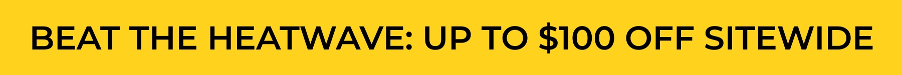 BEAT THE HEATWAVE: UP TO $100 OFF SITEWIDE
